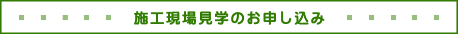 施工現場見学のお申し込み