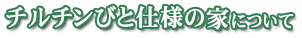 チルチンびと仕様の家について