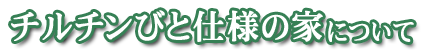チルチンびと仕様の家について